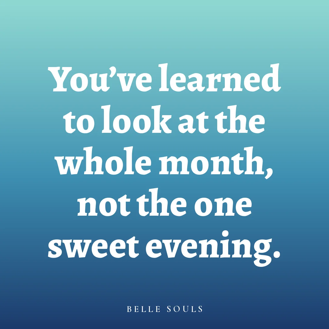 You've learned to look at the whole month, not the one sweet evening.