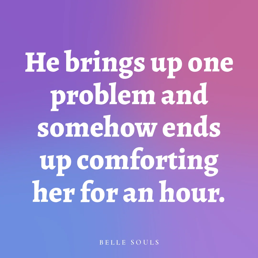He brings up one problem and somehow ends up comforting her for an hour.