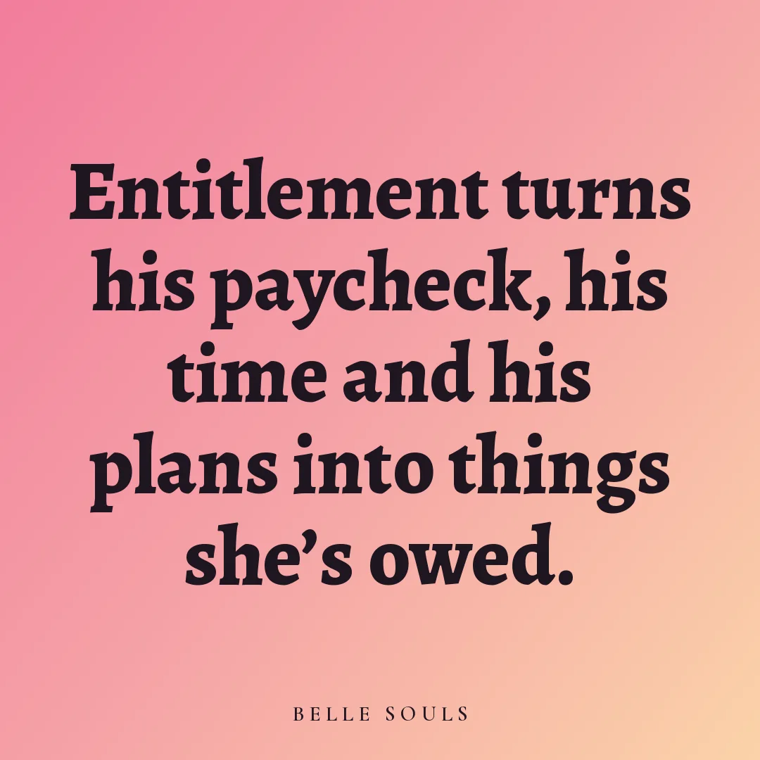 Entitlement turns his paycheck, his time and his plans into things she's owed.