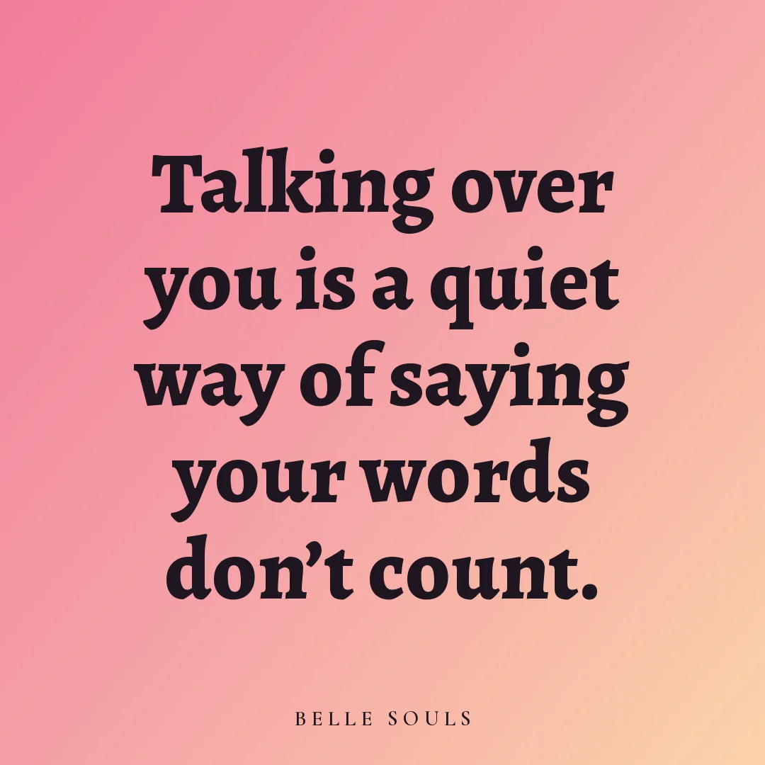 Talking over you is a quiet way of saying your words don't count.