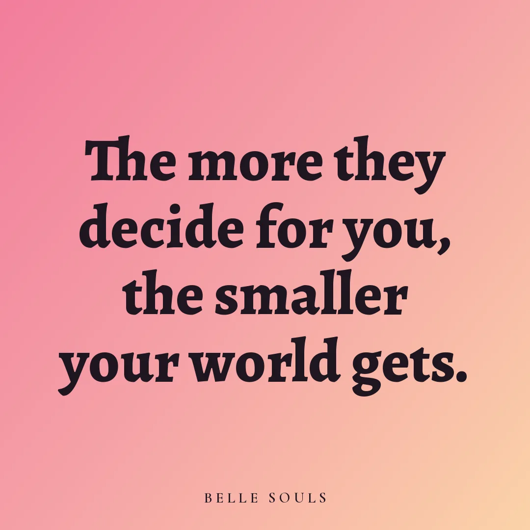 The more they decide for you, the smaller your world gets.