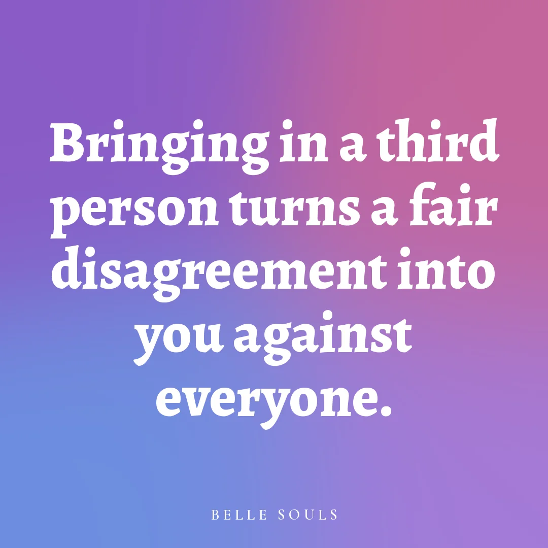 Bringing in a third person turns a fair disagreement into you against everyone.