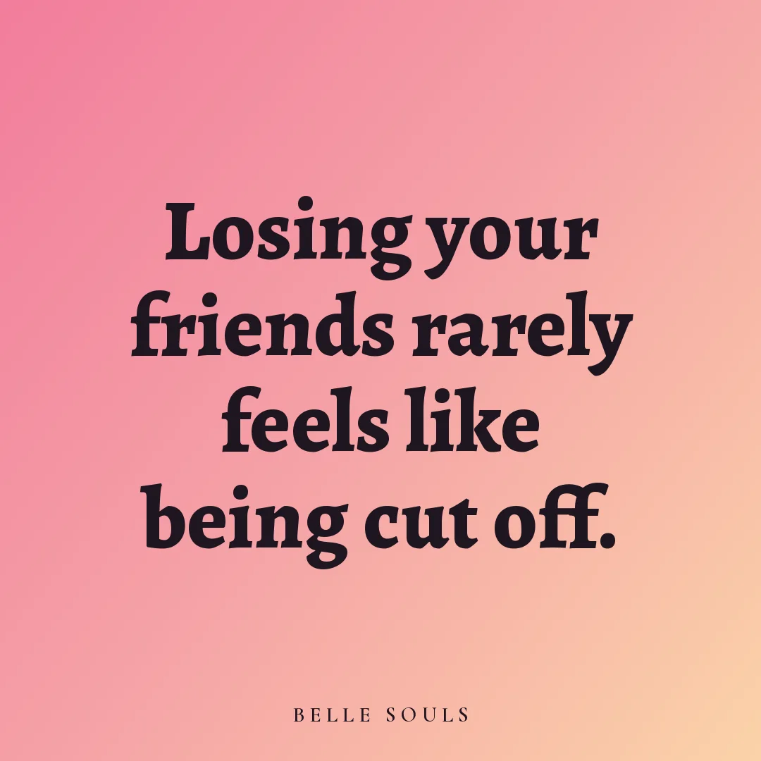 Losing your friends rarely feels like being cut off.