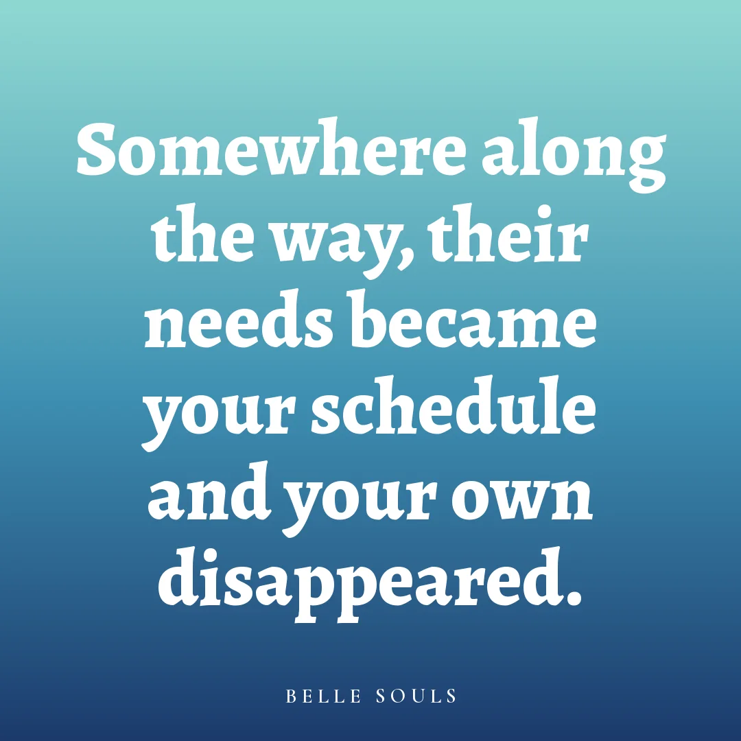 Somewhere along the way, their needs became your schedule and your own disappeared.