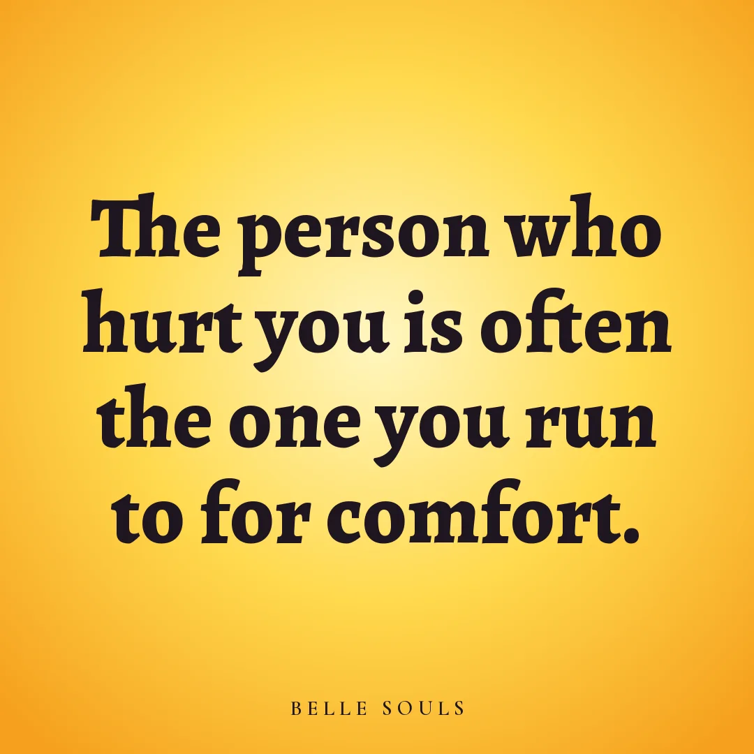 The person who hurt you is often the one you run to for comfort.