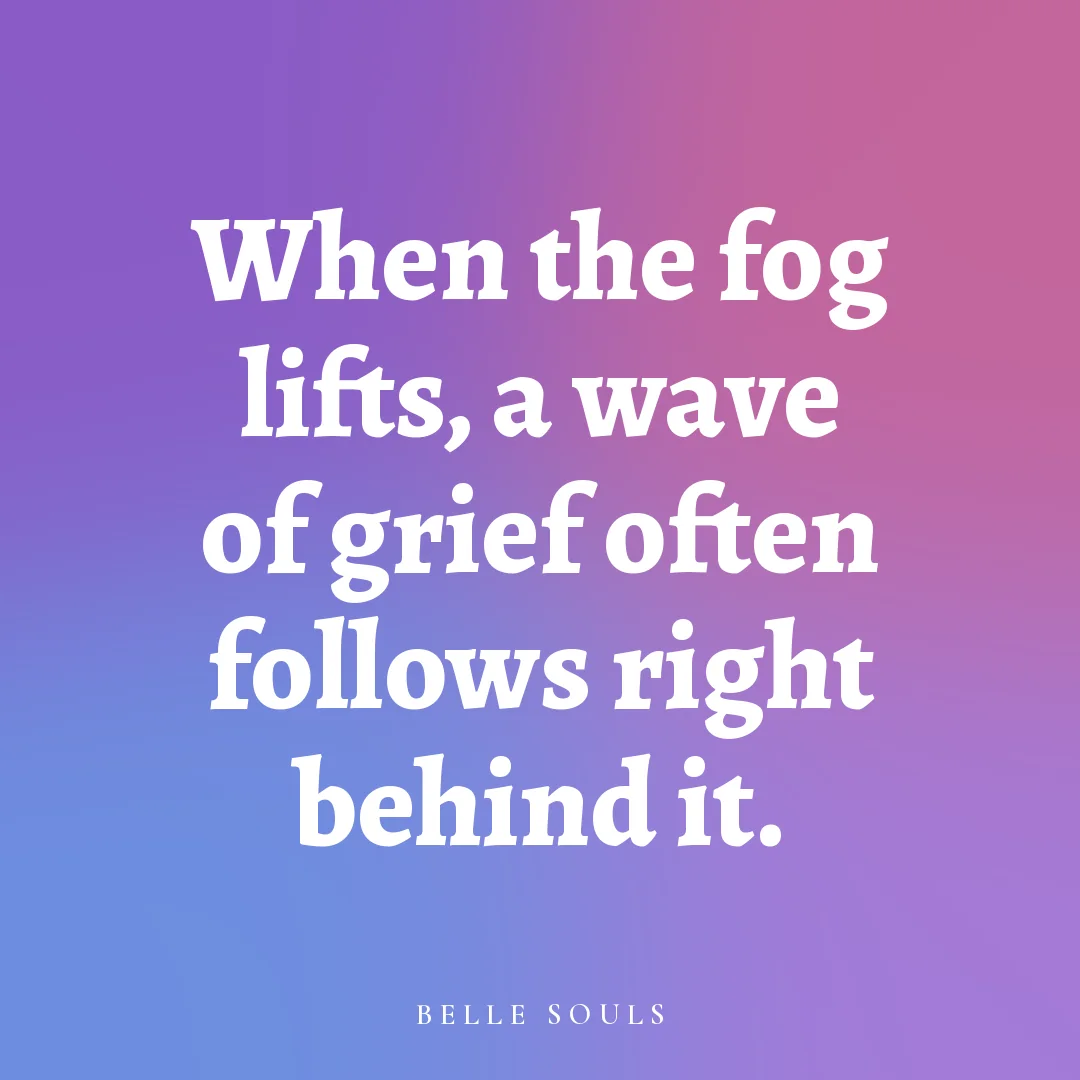 When the fog lifts, a wave of grief often follows right behind it.
