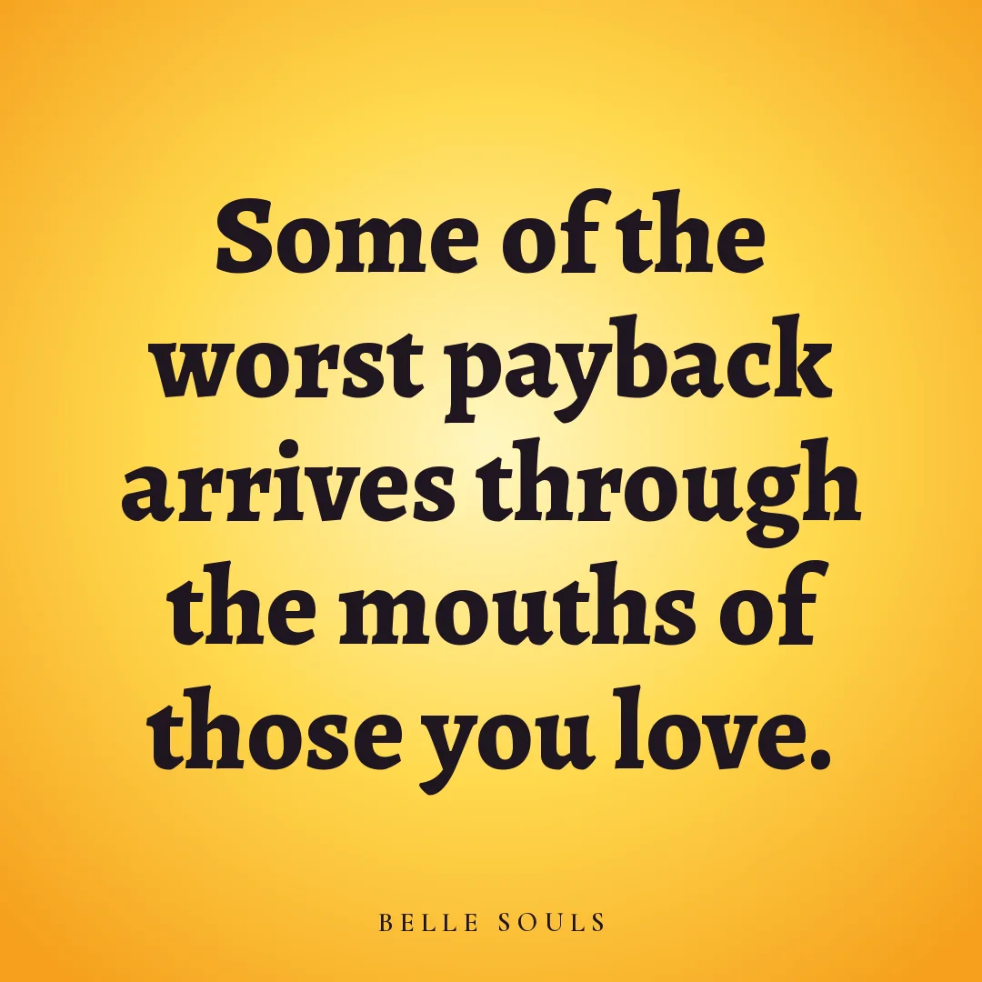 Some of the worst payback arrives through the mouths of those you love.