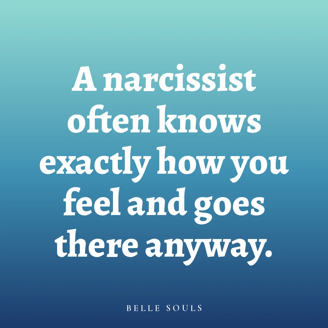 A narcissist often knows exactly how you feel and goes there anyway.