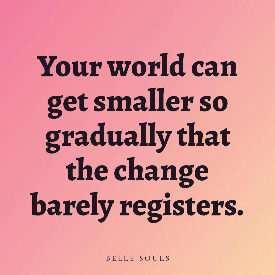 Your world can get smaller so gradually that the change barely registers.