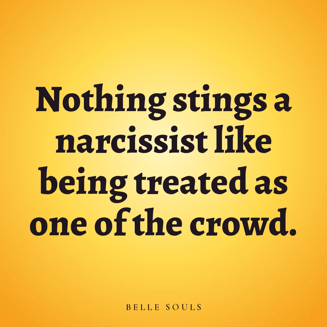 Nothing stings a narcissist like being treated as one of the crowd.