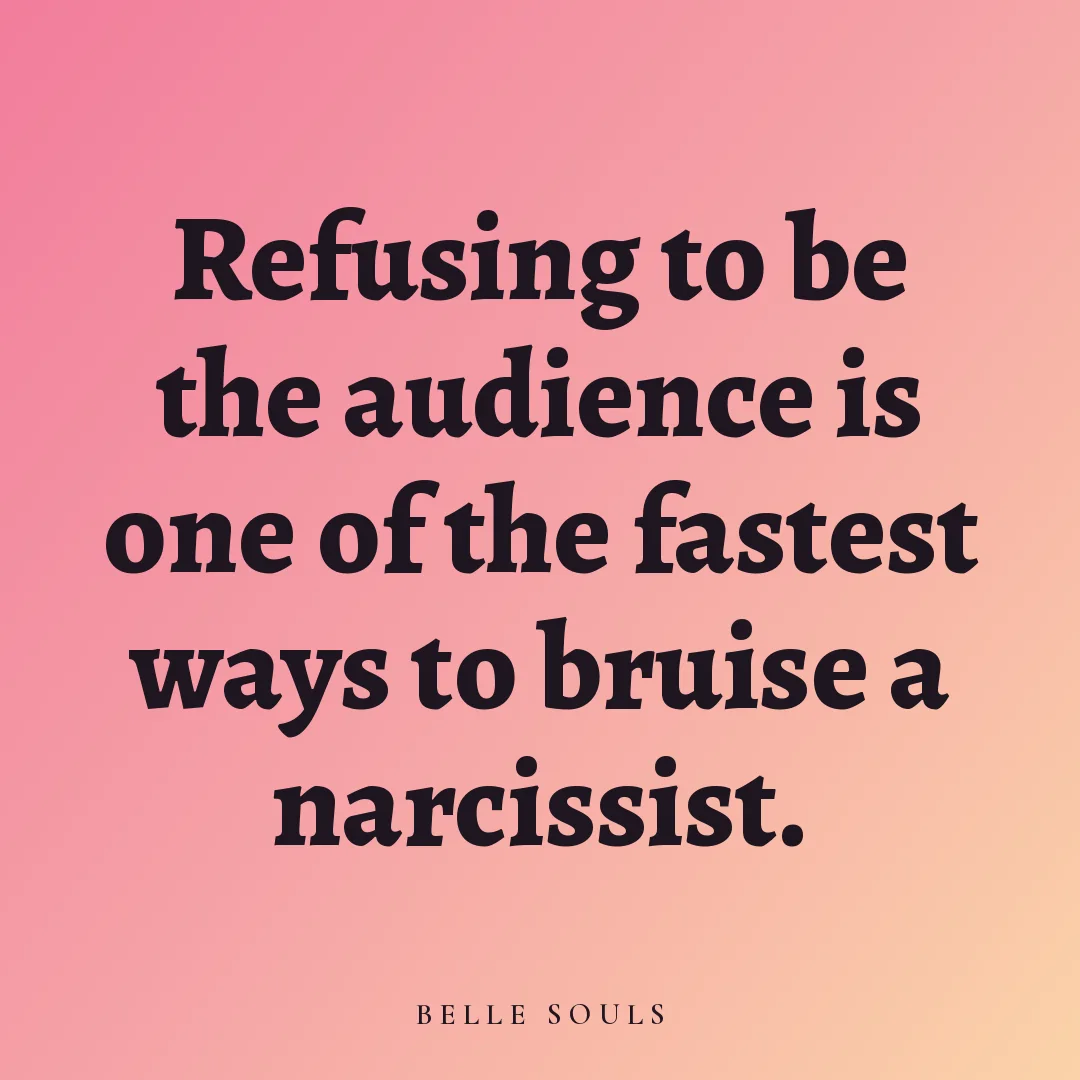 Refusing to be the audience is one of the fastest ways to bruise a narcissist.