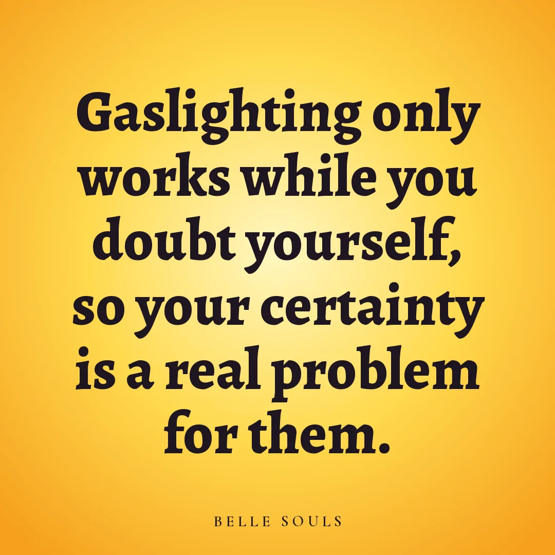 Gaslighting only works while you doubt yourself, so your certainty is a real problem for them.