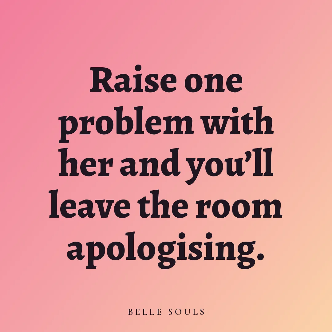 Raise one problem with her and you'll leave the room apologising.