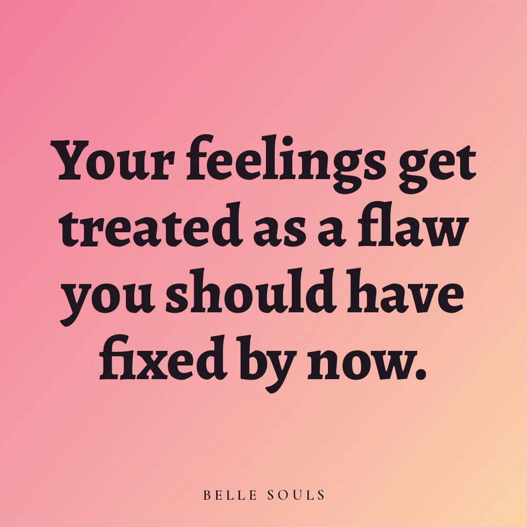 Your feelings get treated as a flaw you should have fixed by now.