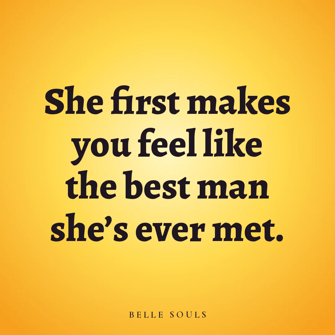 She first makes you feel like the best man she's ever met.