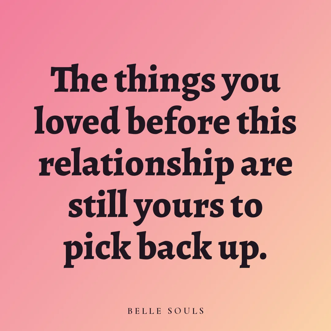 The things you loved before this relationship are still yours to pick back up.