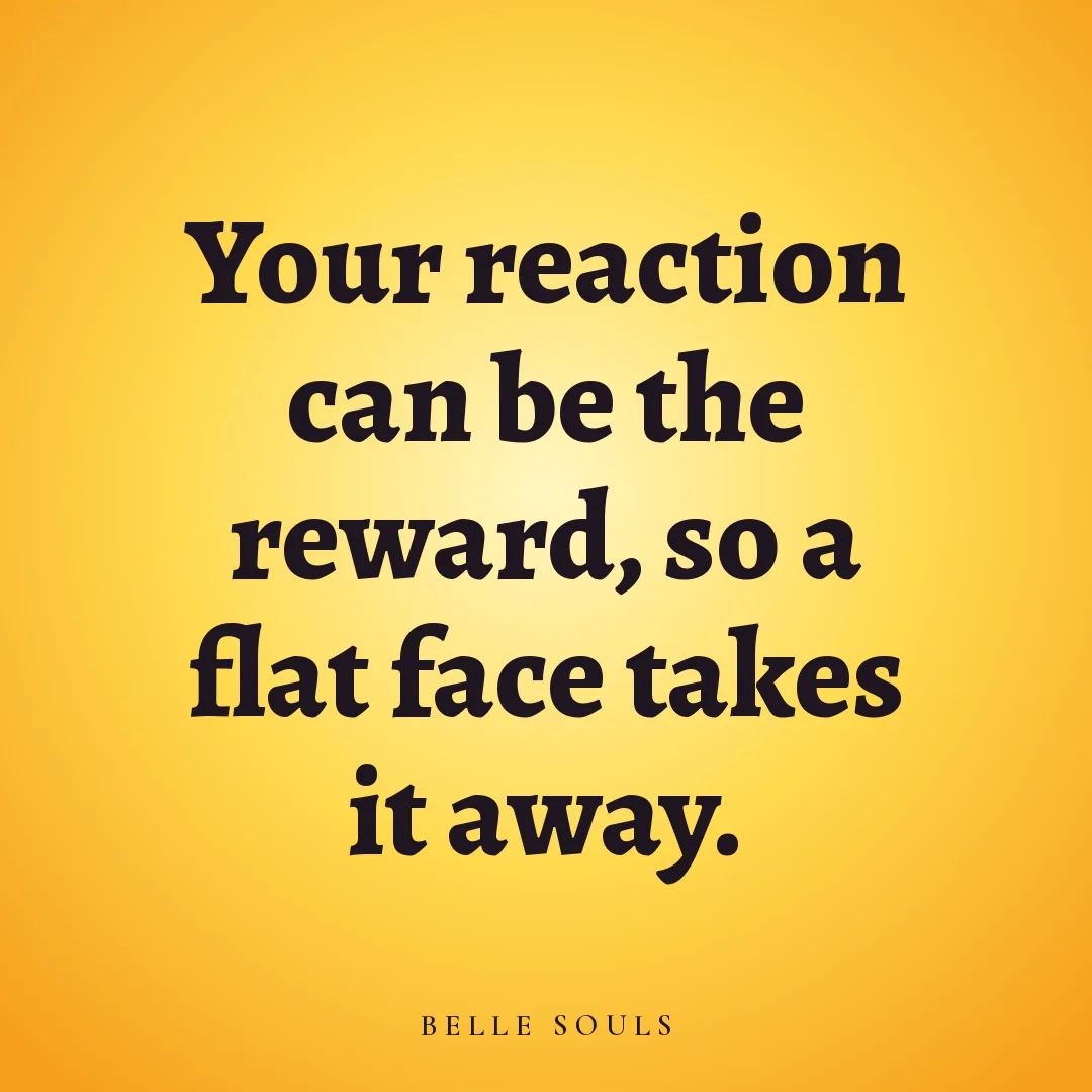 Your reaction can be the reward, so a flat face takes it away.