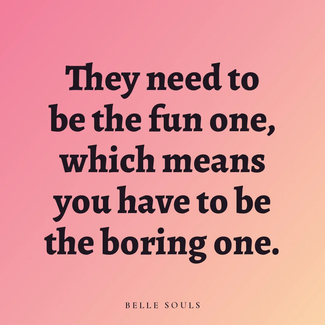 They need to be the fun one, which means you have to be the boring one.
