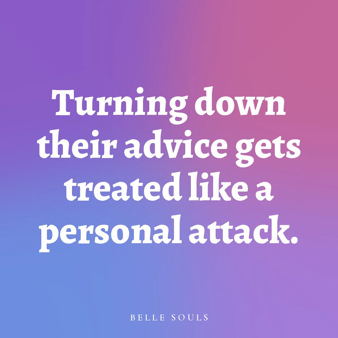 Turning down their advice gets treated like a personal attack.