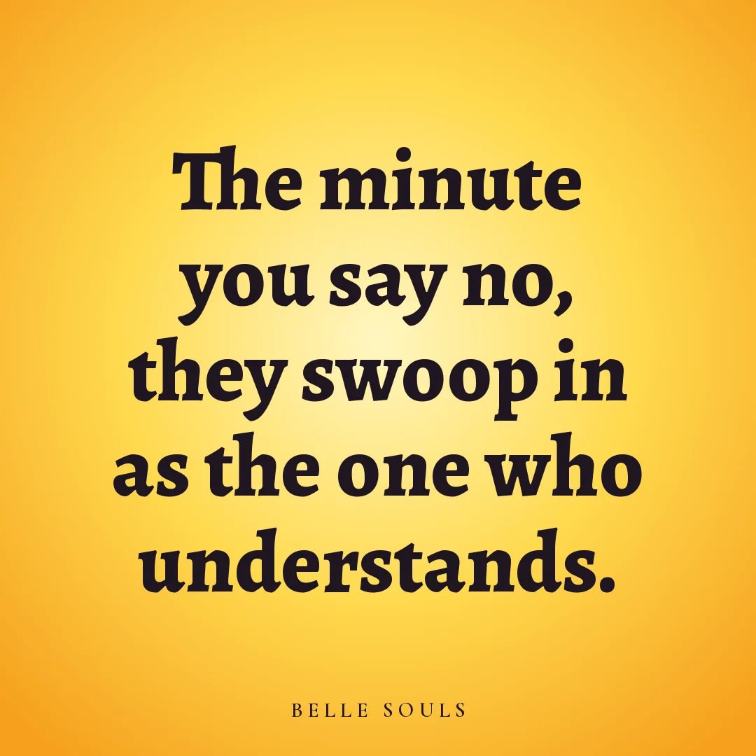 The minute you say no, they swoop in as the one who understands.