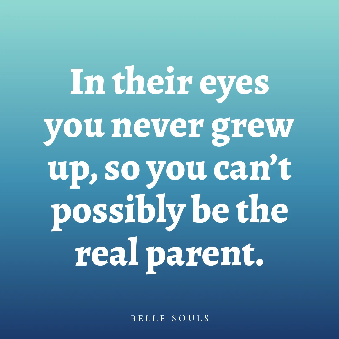 In their eyes you never grew up, so you can't possibly be the real parent.