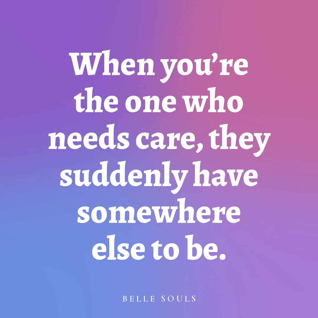 When you're the one who needs care, they suddenly have somewhere else to be.