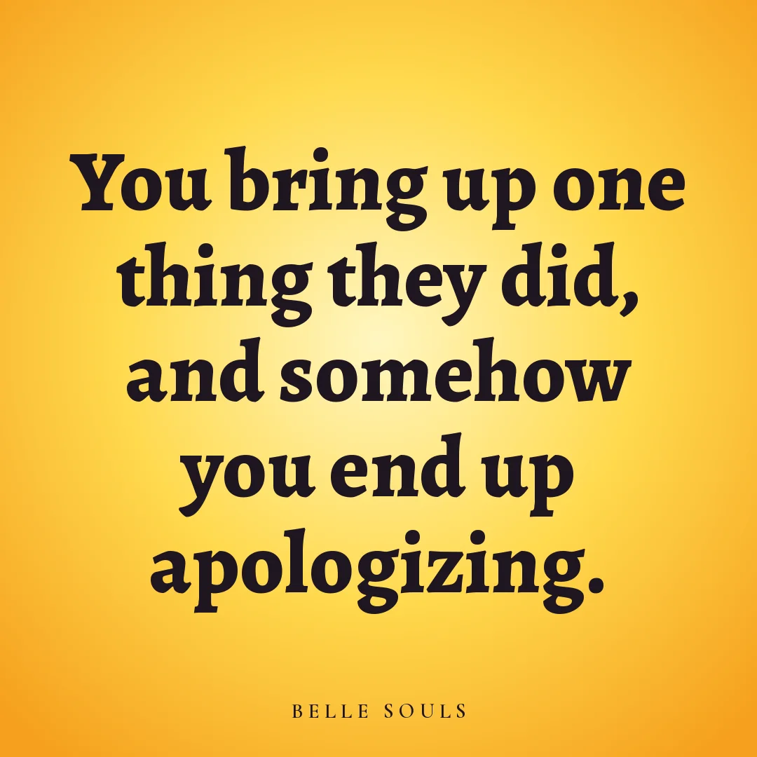 You bring up one thing they did, and somehow you end up apologizing.