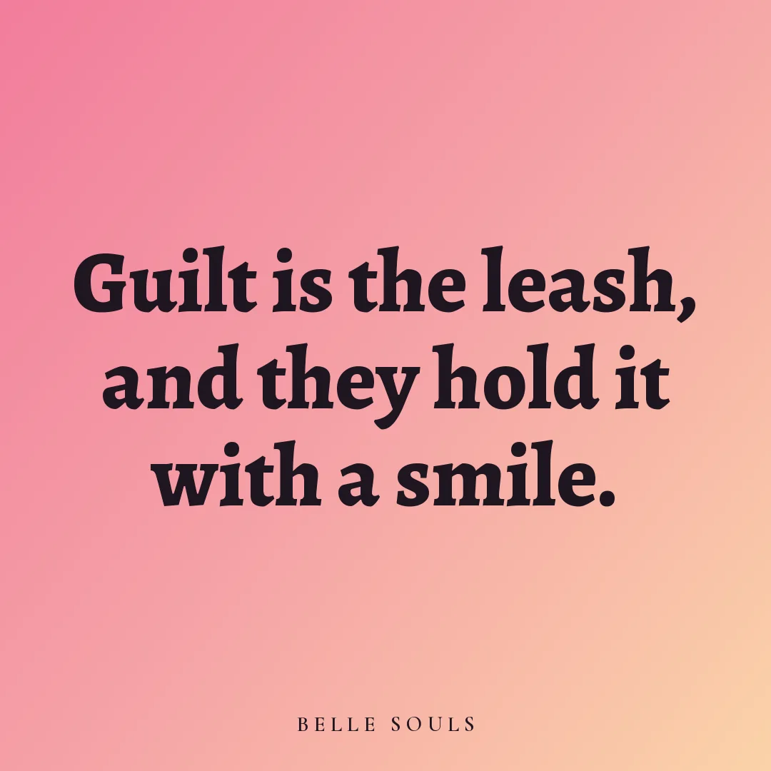 Guilt is the leash, and they hold it with a smile.