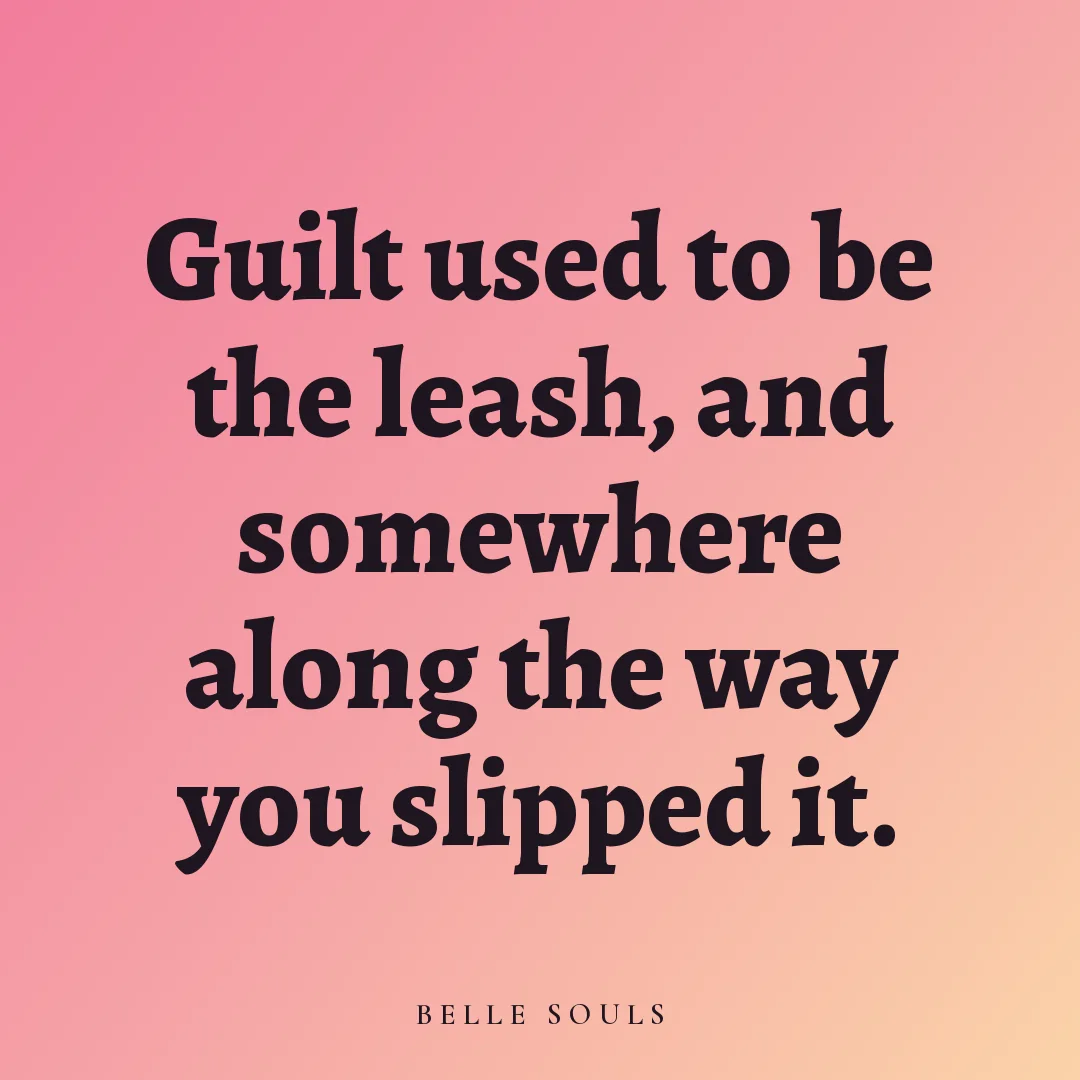 Guilt used to be the leash, and somewhere along the way you slipped it.