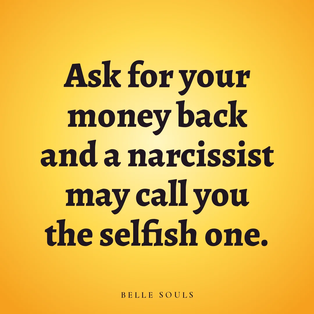 Ask for your money back and a narcissist may call you the selfish one.