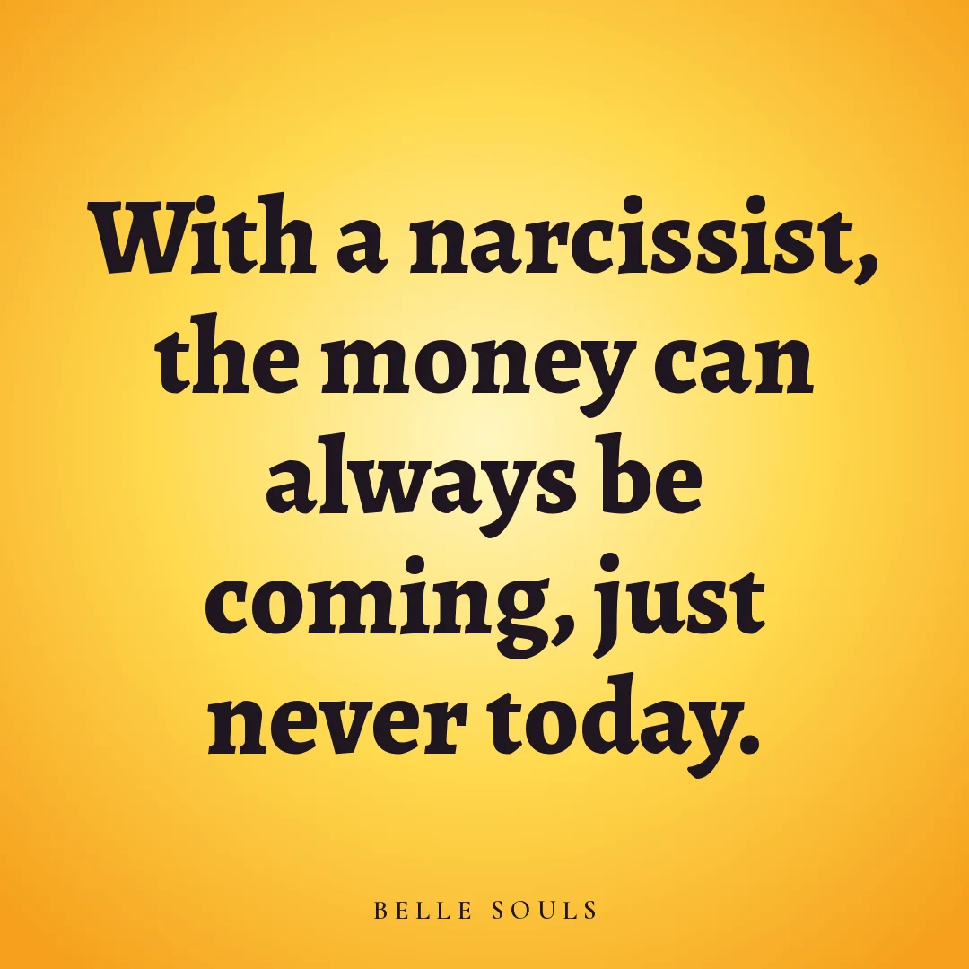 With a narcissist, the money can always be coming, just never today.