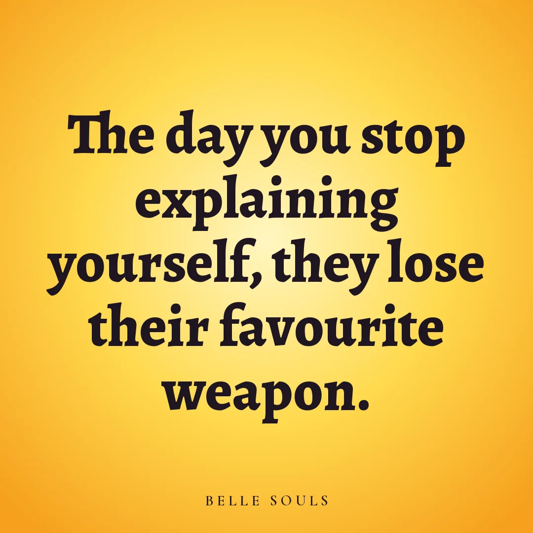 The day you stop explaining yourself, they lose their favourite weapon.