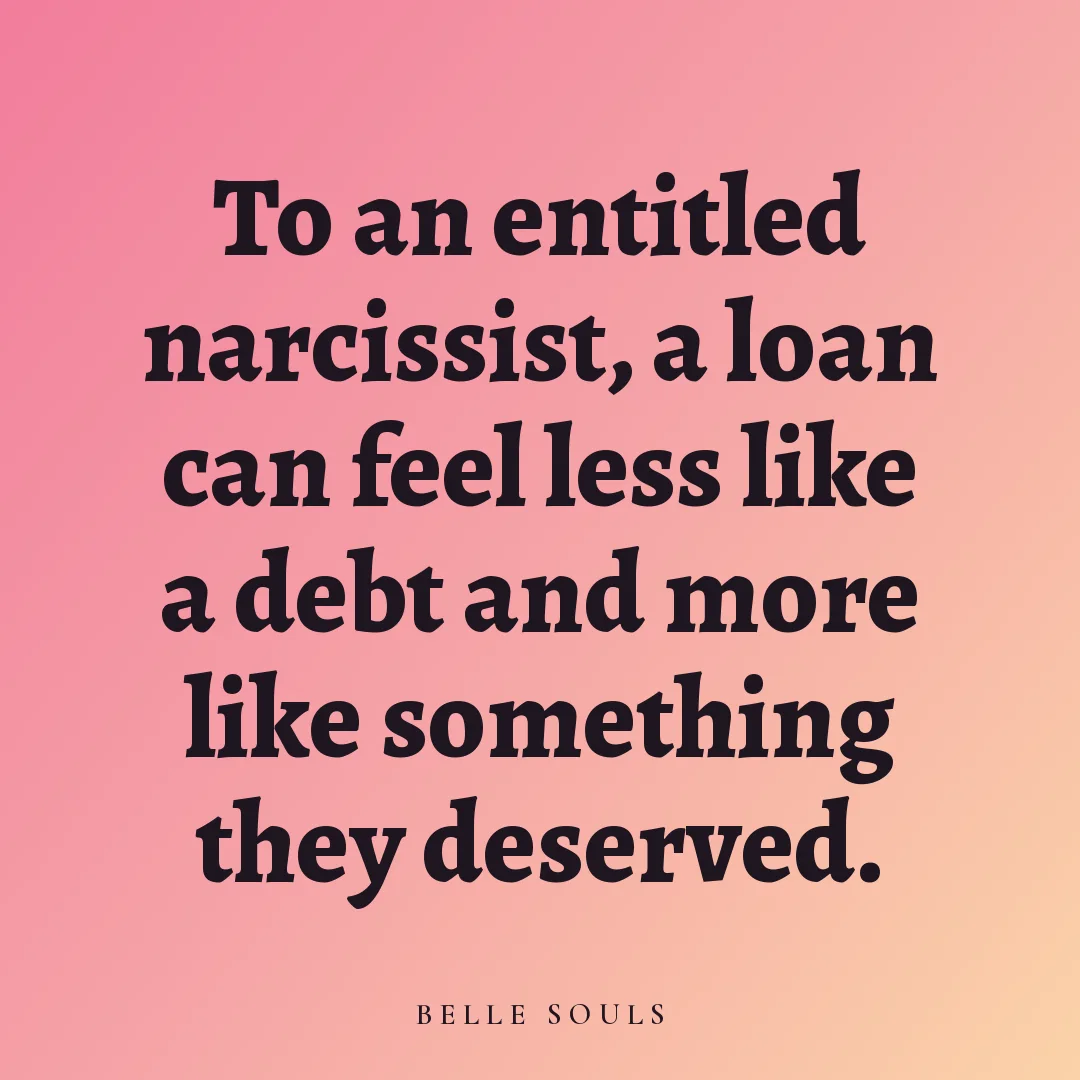 To an entitled narcissist, a loan can feel less like a debt and more like something they deserved.