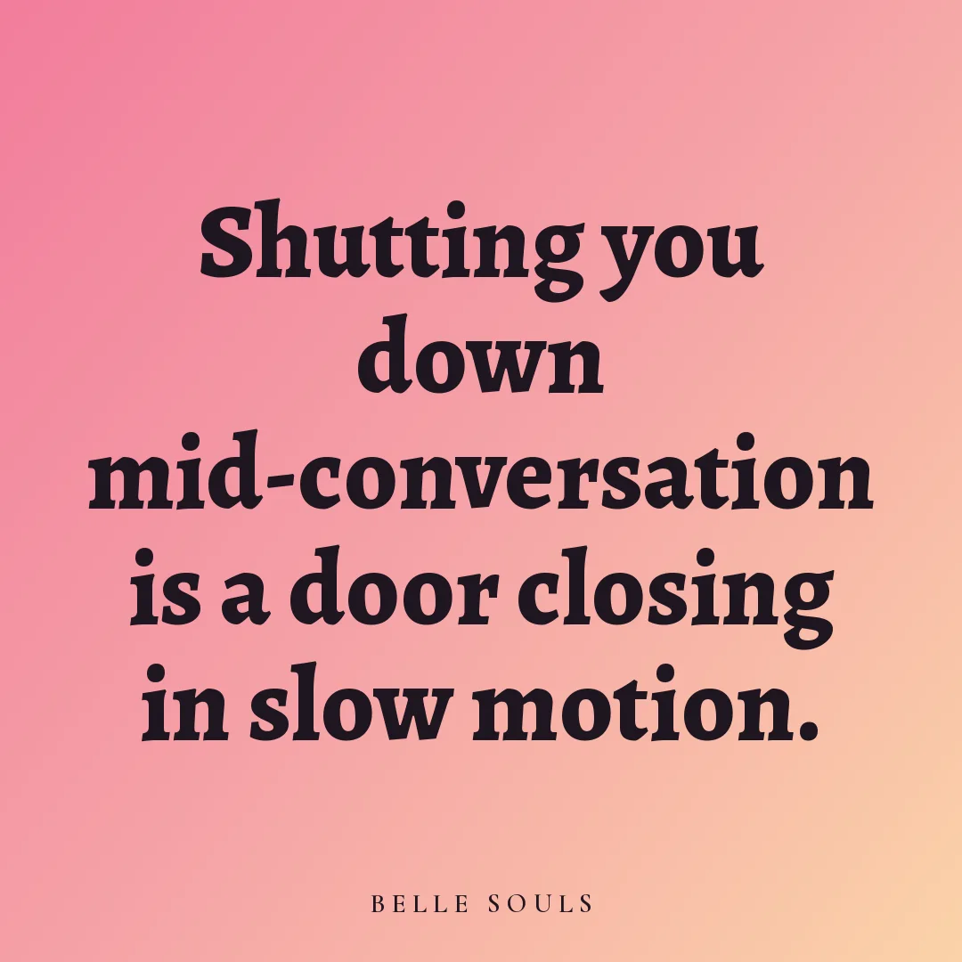 Shutting you down mid-conversation is a door closing in slow motion.