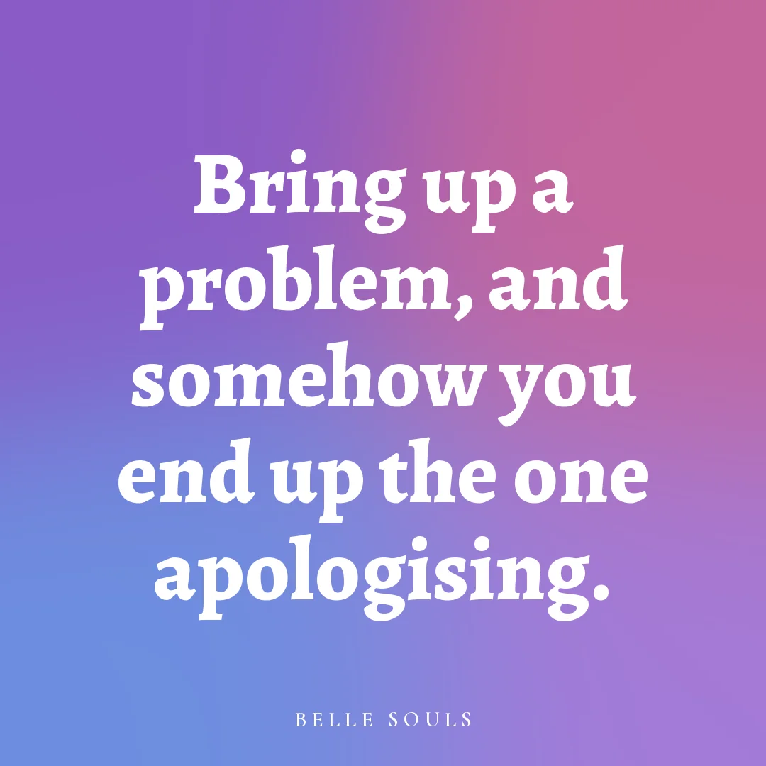 Bring up a problem, and somehow you end up the one apologising.