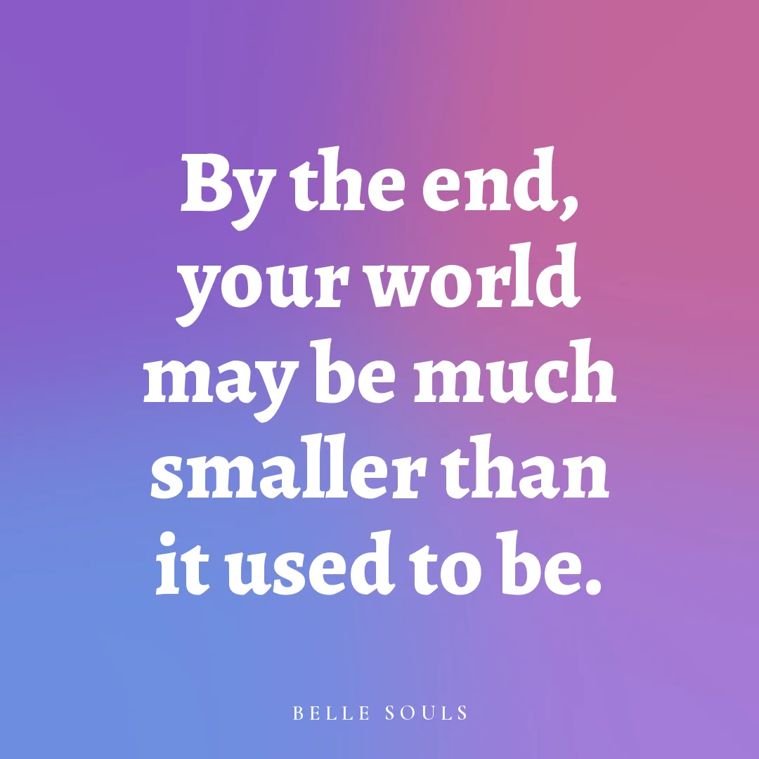 By the end, your world may be much smaller than it used to be.