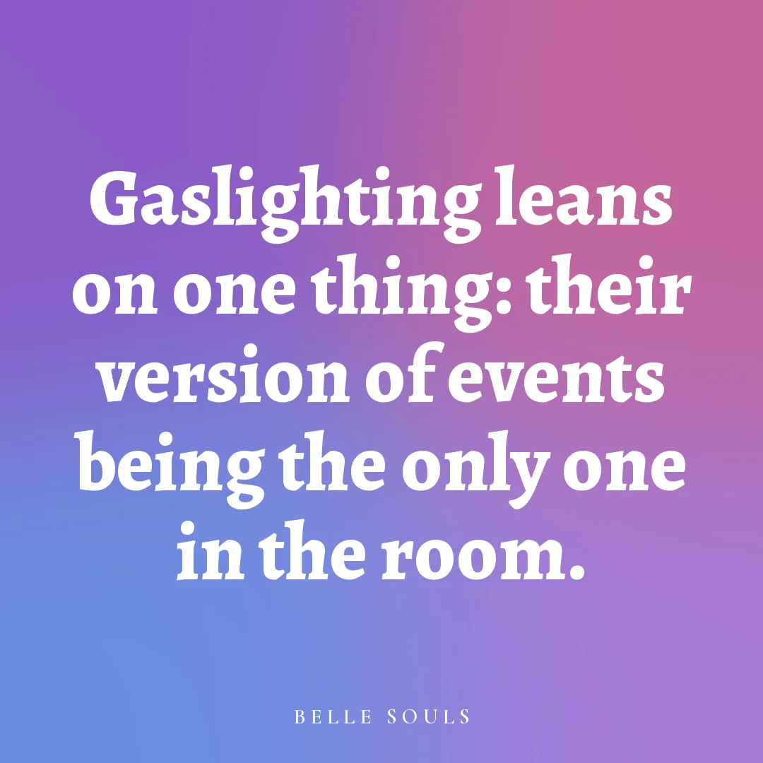 Gaslighting leans on one thing: their version of events being the only one in the room.