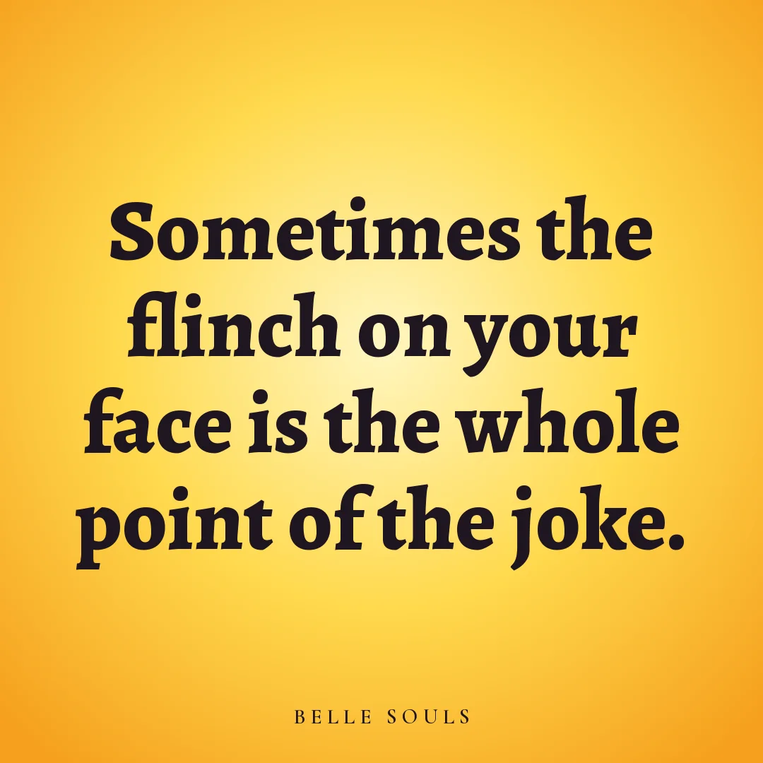 Sometimes the flinch on your face is the whole point of the joke.