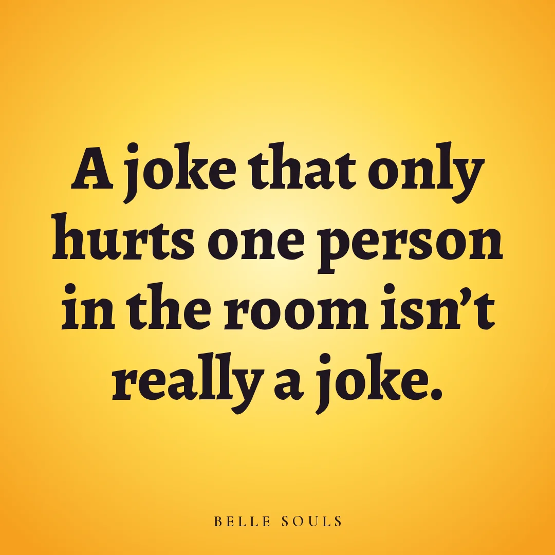 A joke that only hurts one person in the room isn't really a joke.