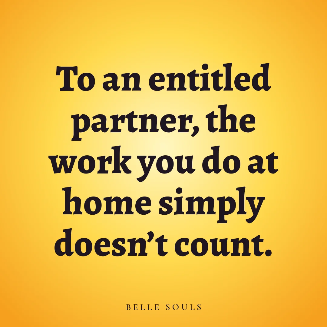 To an entitled partner, the work you do at home simply doesn't count.