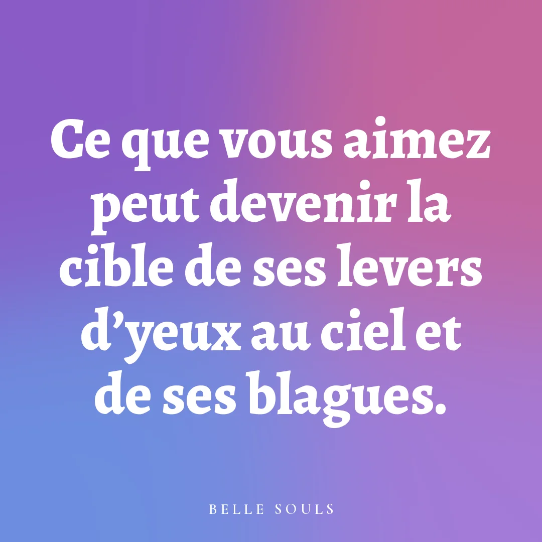 Ce que vous aimez peut devenir la cible de ses levers d'yeux au ciel et de ses blagues.