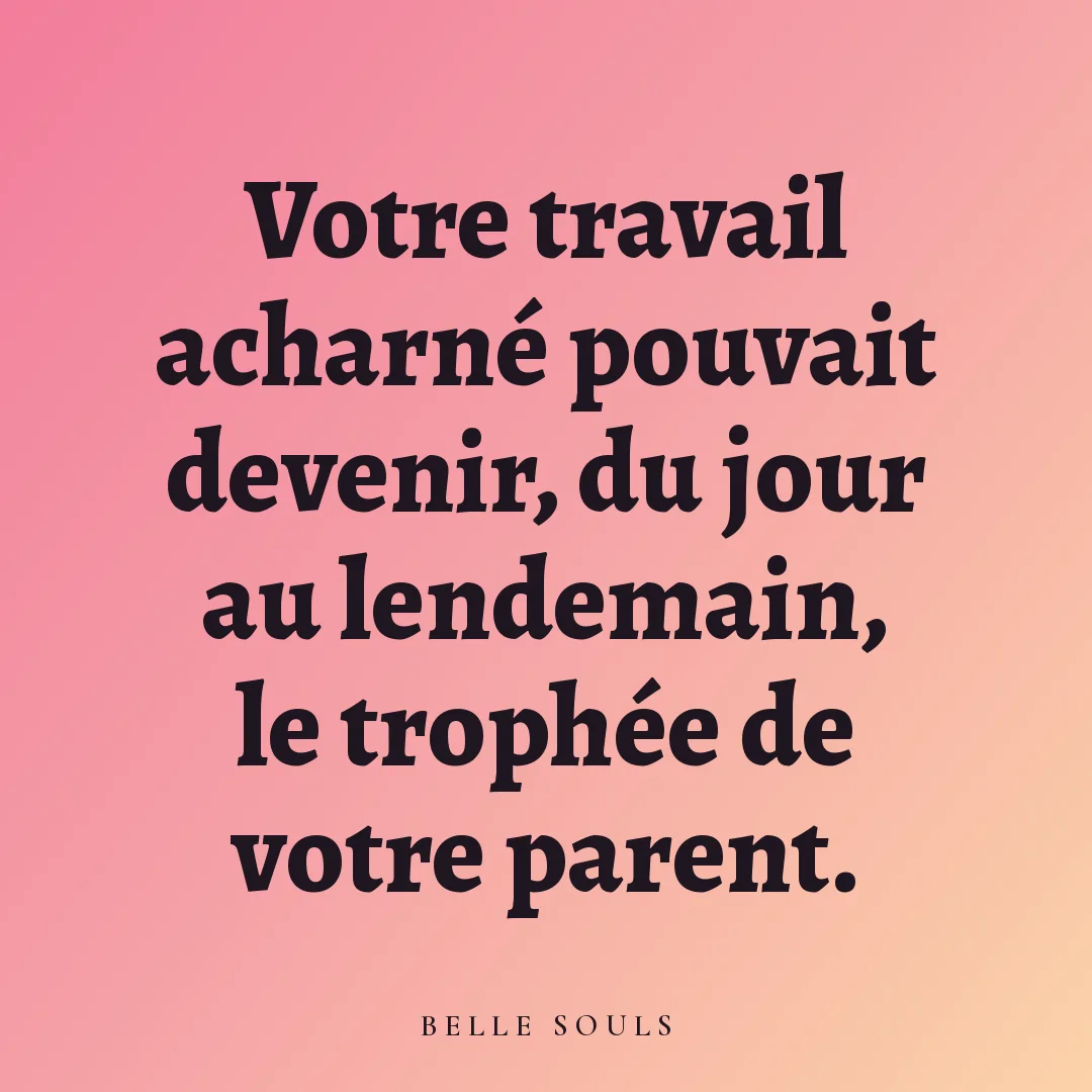 Votre travail acharné pouvait devenir, du jour au lendemain, le trophée de votre parent.