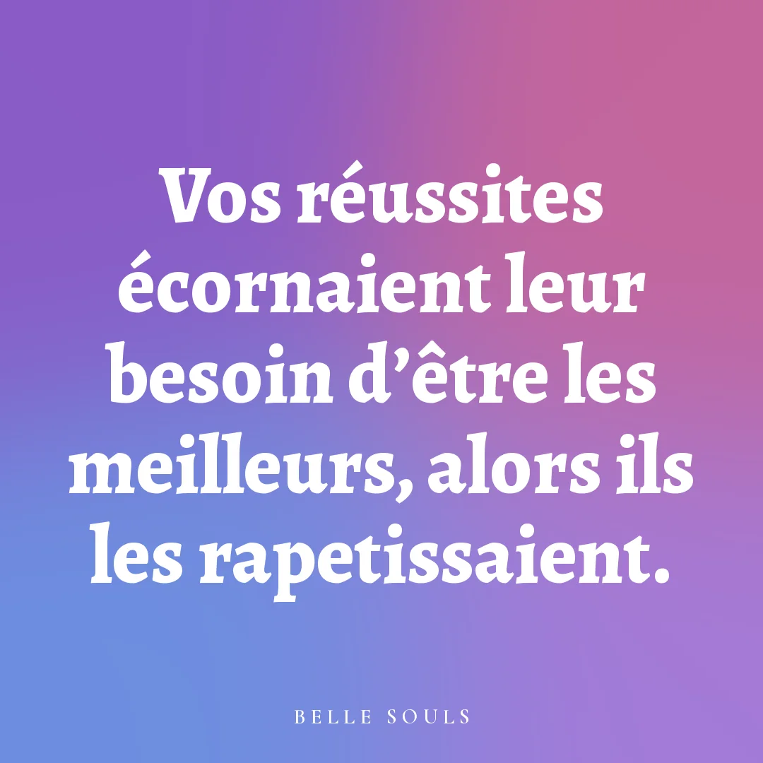 Vos réussites écornaient leur besoin d'être les meilleurs, alors ils les rapetissaient.