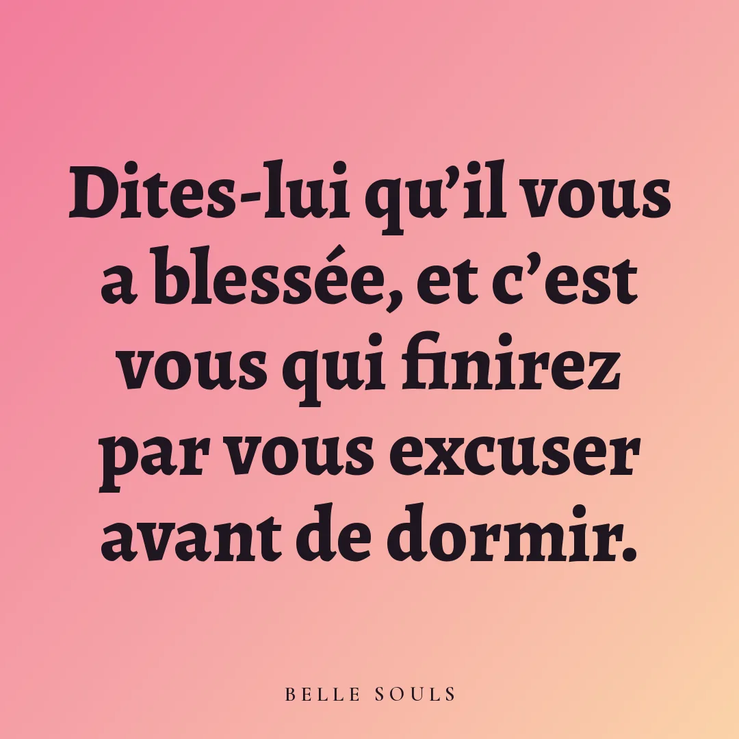 Dites-lui qu'il vous a blessée, et c'est vous qui finirez par vous excuser avant de dormir.