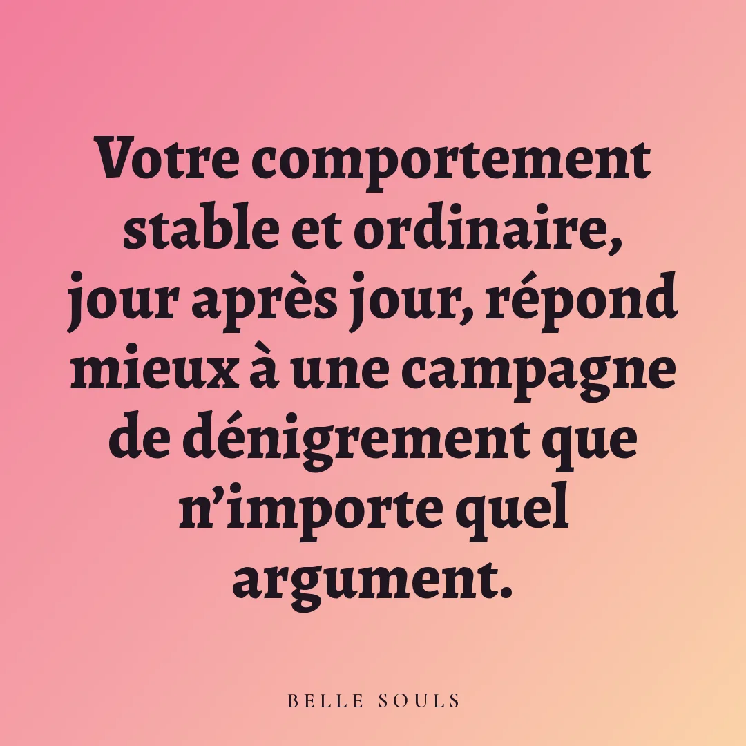 Votre comportement stable et ordinaire, jour après jour, répond mieux à une campagne de dénigrement que n'importe quel argument.