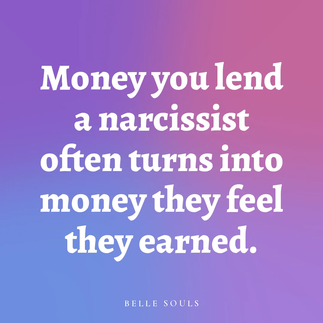 Money you lend a narcissist often turns into money they feel they earned.