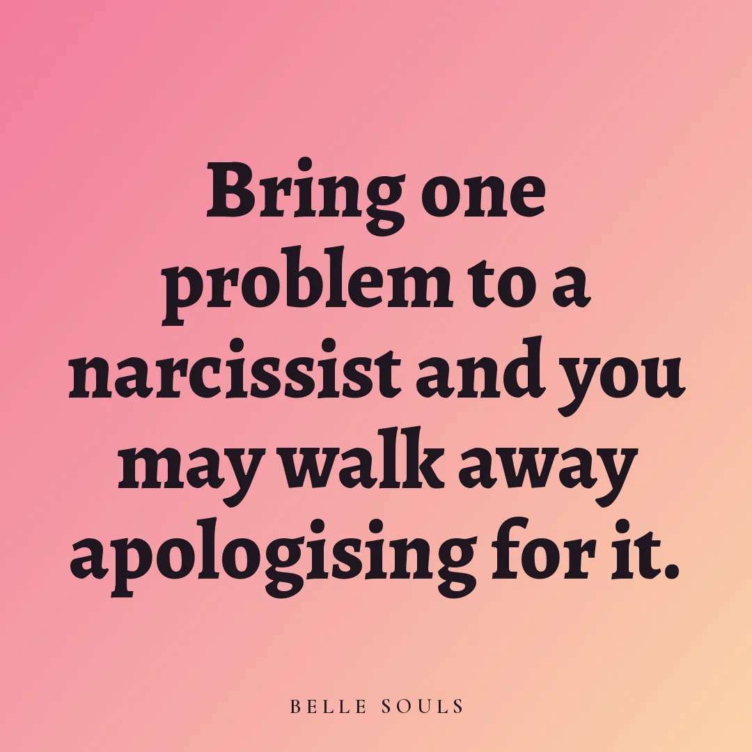 Bring one problem to a narcissist and you may walk away apologising for it.