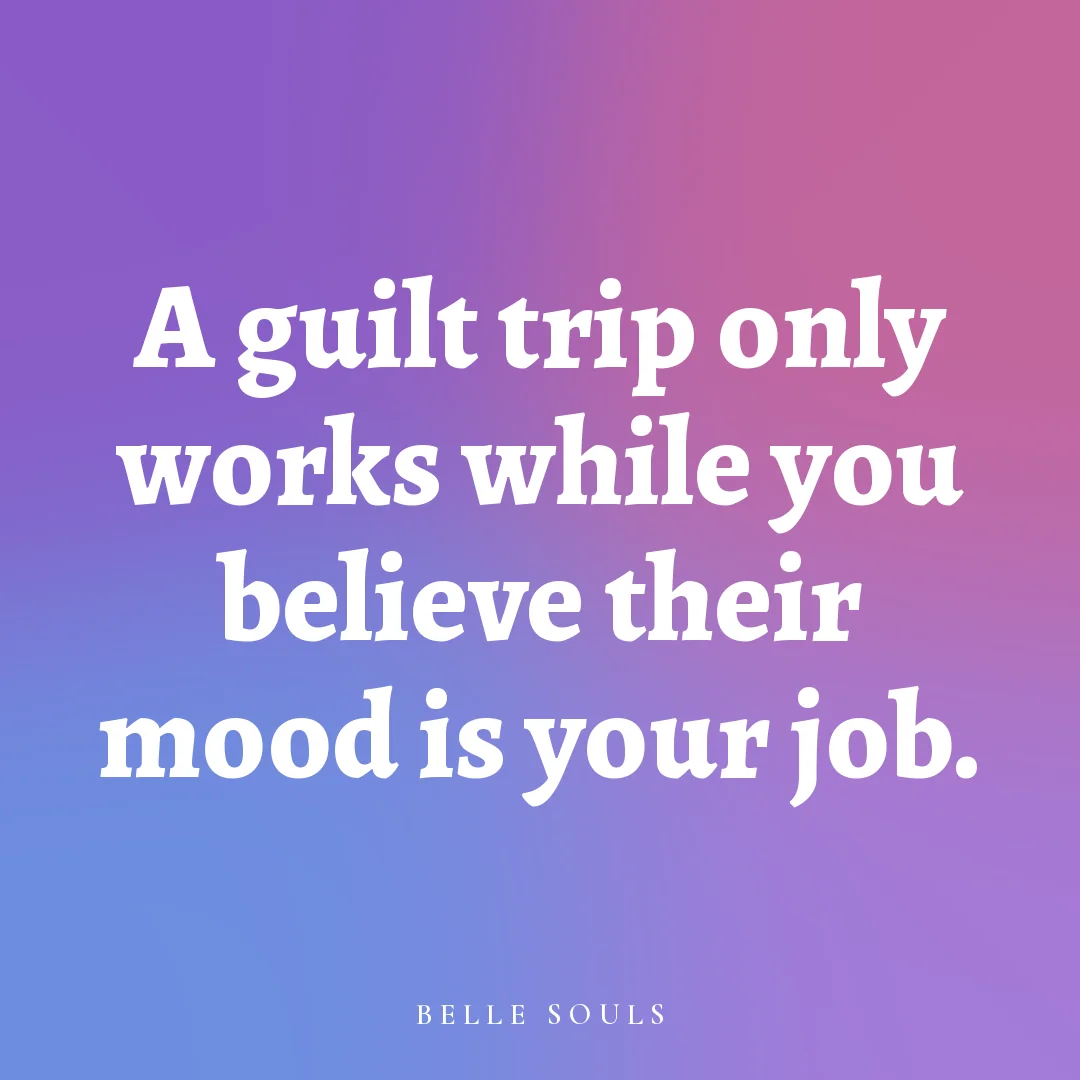A guilt trip only works while you believe their mood is your job.