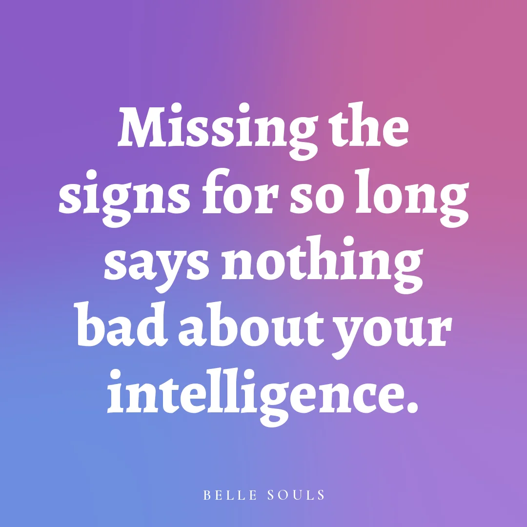 Missing the signs for so long says nothing bad about your intelligence.