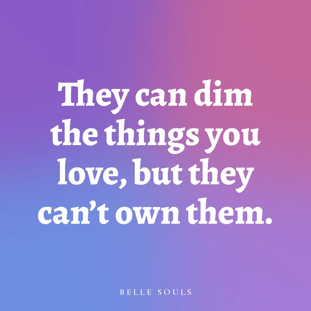 They can dim the things you love, but they can't own them.